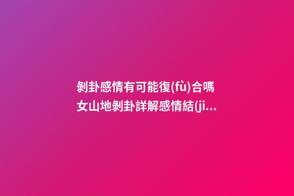 剝卦感情有可能復(fù)合嗎 女山地剝卦詳解感情結(jié)果